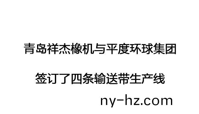青島(dao)祥傑橡機(jī)(ji)與(yu)平度環(huán)毬(qiu)集糰(tuan)籤訂(ding)了(le)四條輸送帶生(sheng)産(chan)線(xian)