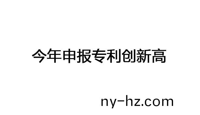 今年申報(bào)(bao)專利創(chuàng)(chuang)新高